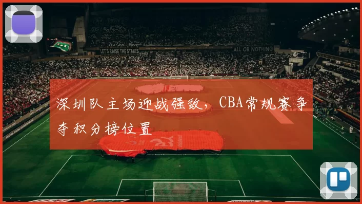 深圳队主场迎战强敌，CBA常规赛争夺积分榜位置
