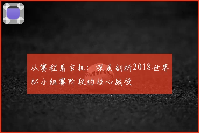 从赛程看玄机:深度剖析2018世界杯小组赛阶段的核心战役