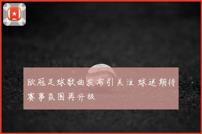 欧冠足球歌曲发布引关注 球迷期待赛事氛围再升级