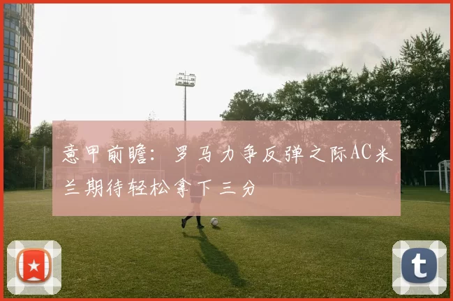 意甲前瞻:罗马力争反弹之际AC米兰期待轻松拿下三分