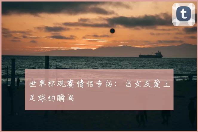 世界杯观赛情侣专访:当女友爱上足球的瞬间