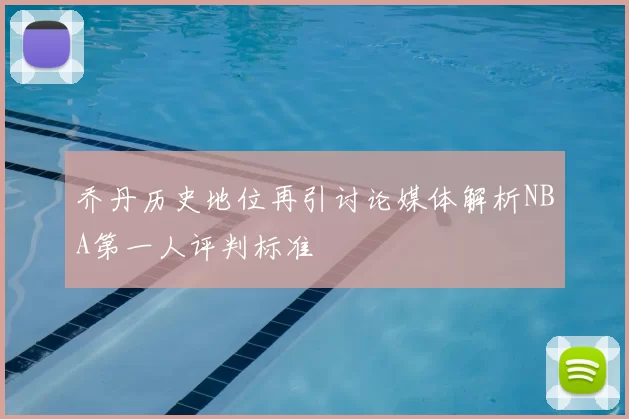 乔丹历史地位再引讨论媒体解析NBA第一人评判标准