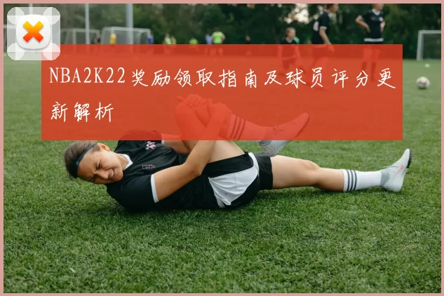 NBA2K22奖励领取指南及球员评分更新解析