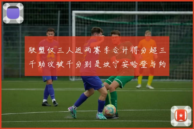 联盟仅三人近两赛季合计得分超三千助攻破千分别是坎宁安哈登与约基奇