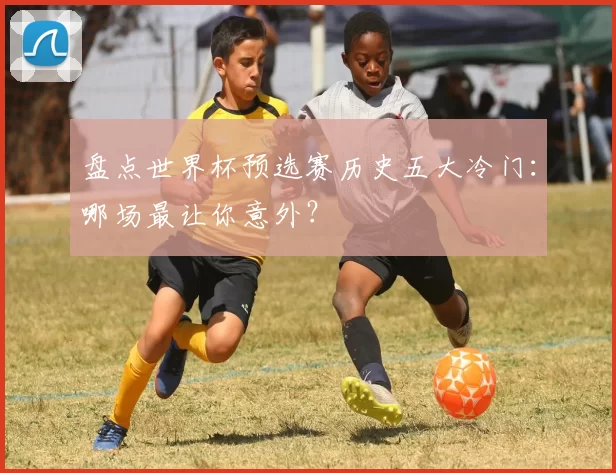 盘点世界杯预选赛历史五大冷门:哪场最让你意外?