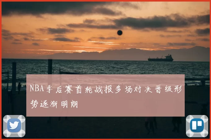 NBA季后赛首轮战报多场对决晋级形势逐渐明朗