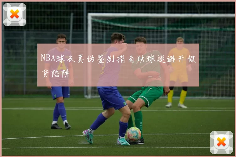 NBA球衣真伪鉴别指南助球迷避开假货陷阱