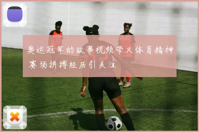 奥运冠军的故事视频带火体育精神 赛场拼搏经历引关注
