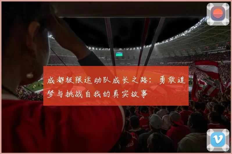 成都极限运动队成长之路:勇敢追梦与挑战自我的真实故事