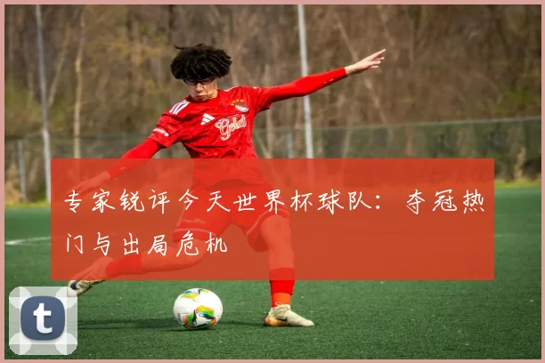 专家锐评今天世界杯球队：夺冠热门与出局危机