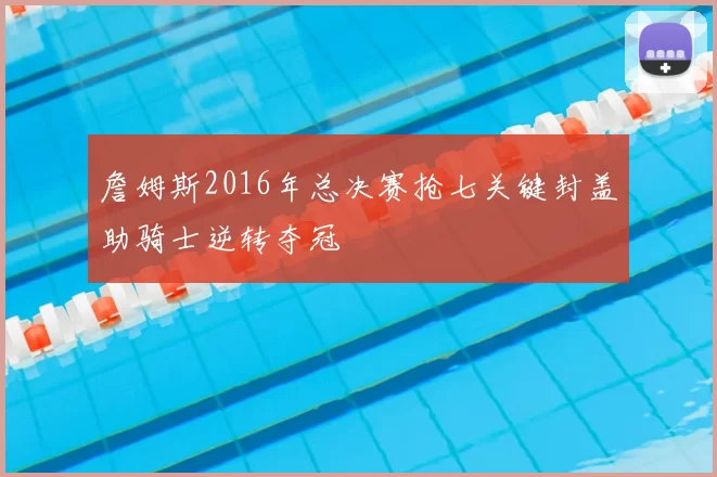 詹姆斯2016年总决赛抢七关键封盖助骑士逆转夺冠
