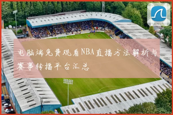 电脑端免费观看NBA直播方法解析与赛事转播平台汇总
