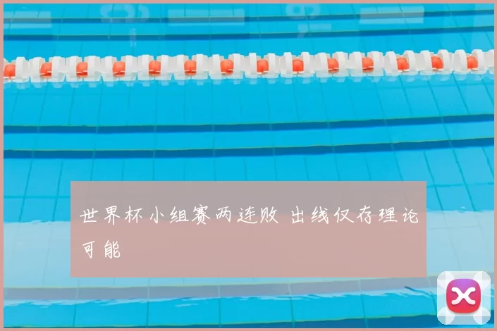 世界杯小组赛两连败 出线仅存理论可能