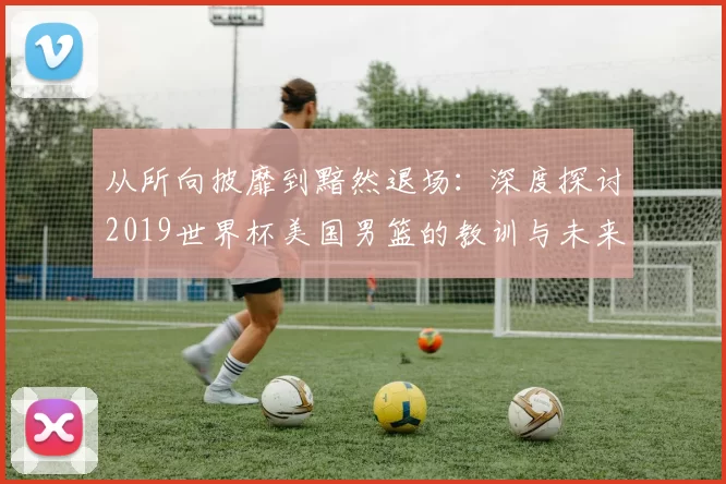 从所向披靡到黯然退场:深度探讨2019世界杯美国男篮的教训与未来影响