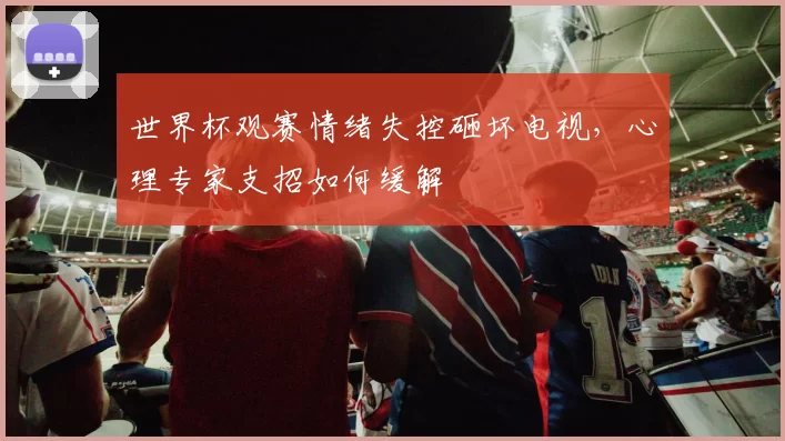 世界杯观赛情绪失控砸坏电视，心理专家支招如何缓解