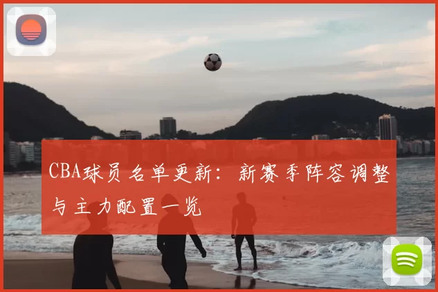 CBA球员名单更新：新赛季阵容调整与主力配置一览