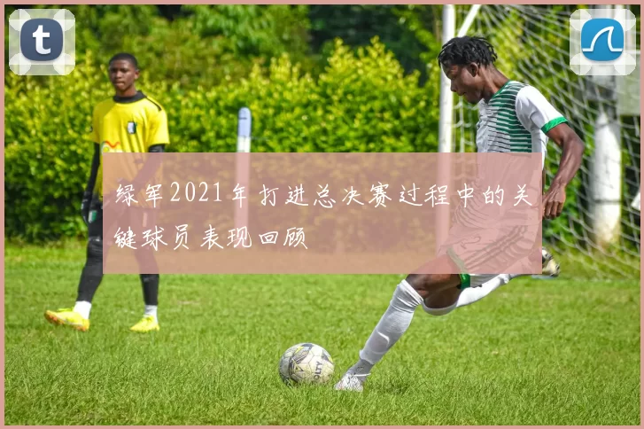 绿军2021年打进总决赛过程中的关键球员表现回顾