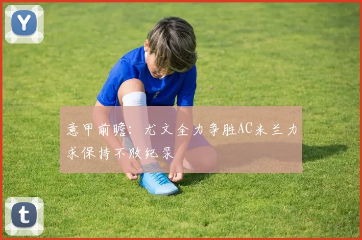 意甲前瞻:尤文全力争胜AC米兰力求保持不败纪录