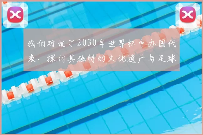 我们对话了2030年世界杯申办国代表,探讨其独特的文化遗产与足球愿景
