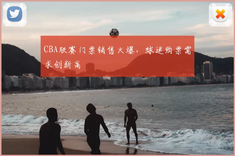 CBA联赛门票销售火爆，球迷购票需求创新高