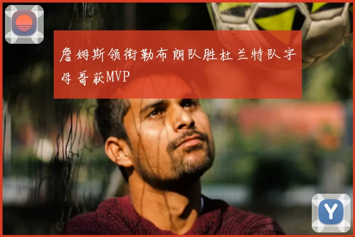詹姆斯领衔勒布朗队胜杜兰特队字母哥获MVP