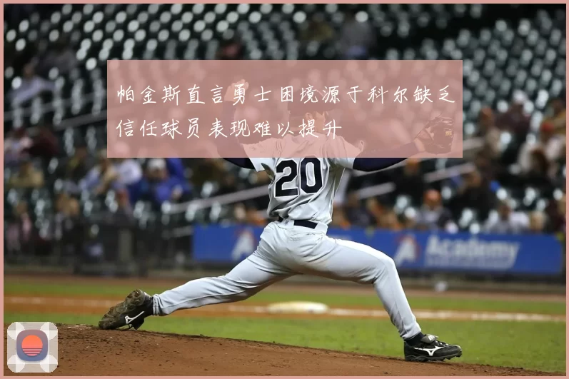 帕金斯直言勇士困境源于科尔缺乏信任球员表现难以提升