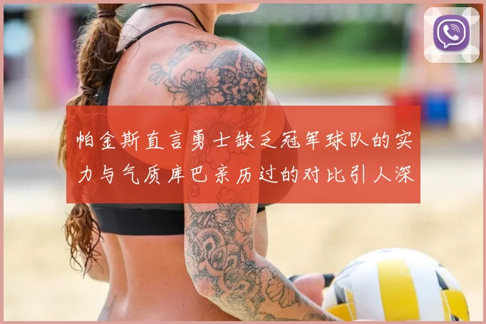 帕金斯直言勇士缺乏冠军球队的实力与气质库巴亲历过的对比引人深思