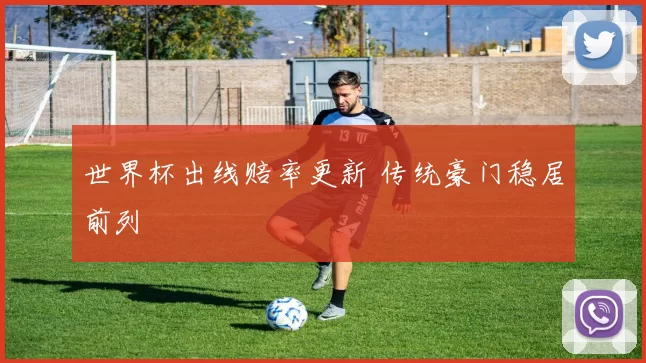 世界杯出线赔率更新 传统豪门稳居前列