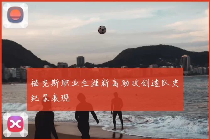 福克斯职业生涯新高助攻创造队史纪录表现