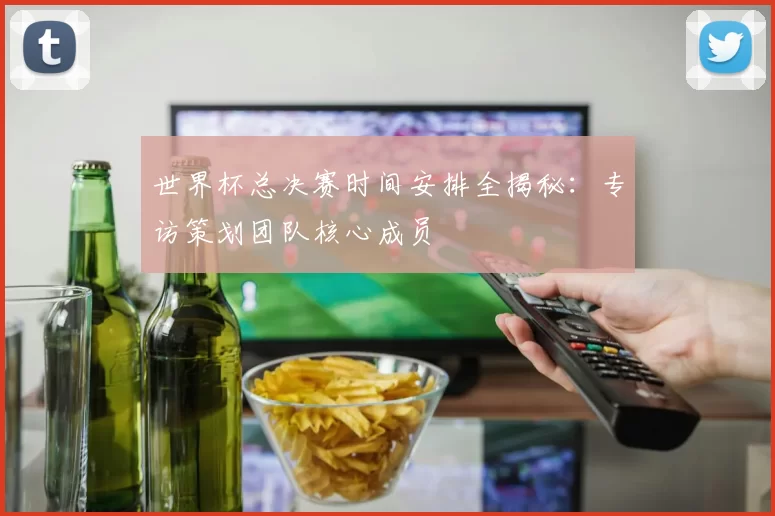 世界杯总决赛时间安排全揭秘:专访策划团队核心成员