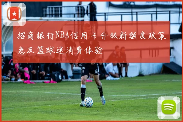 招商银行NBA信用卡升级新额度政策惠及篮球迷消费体验