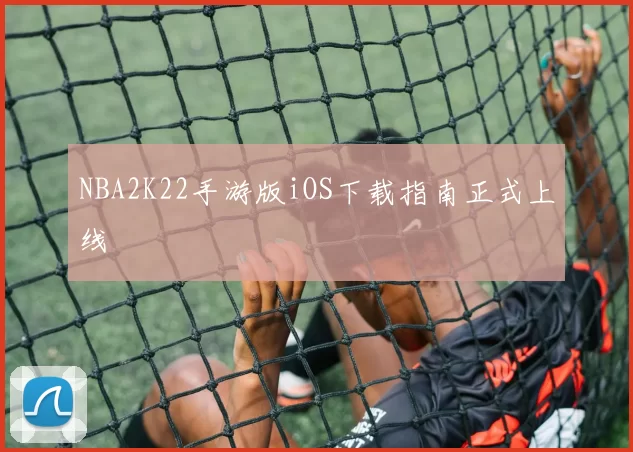 NBA2K22手游版iOS下载指南正式上线