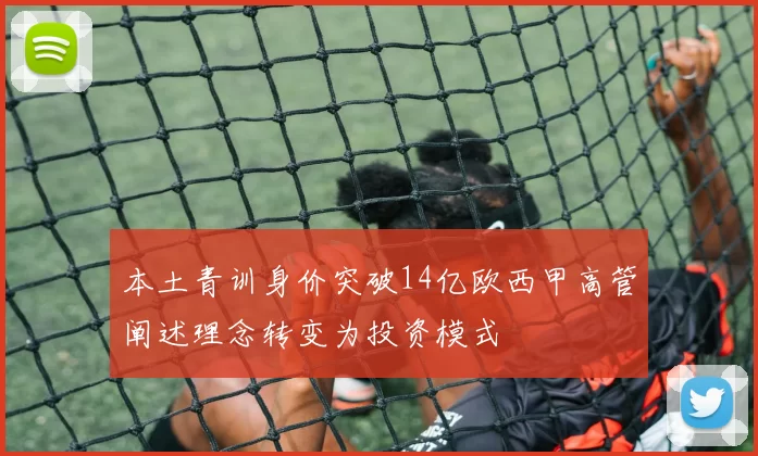 本土青训身价突破14亿欧西甲高管阐述理念转变为投资模式