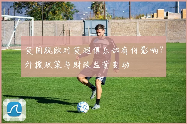 英国脱欧对英超俱乐部有何影响？外援政策与财政监管变动