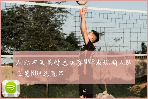 科比布莱恩特总决赛MVP表现湖人队卫冕NBA总冠军