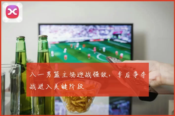 八一男篮主场迎战强敌，季后争夺战进入关键阶段