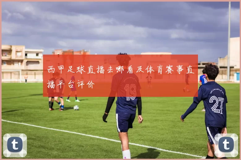 西甲足球直播去哪看及体育赛事直播平台评价