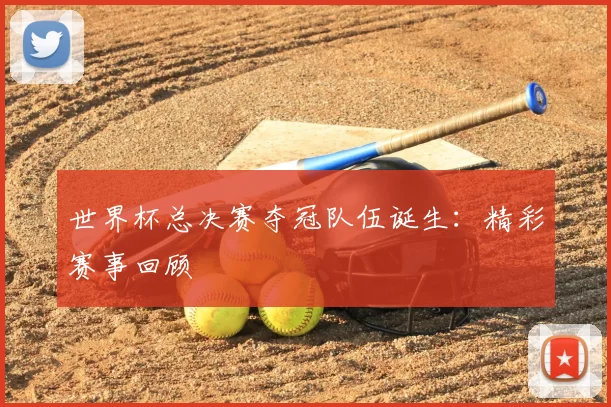 世界杯总决赛夺冠队伍诞生:精彩赛事回顾