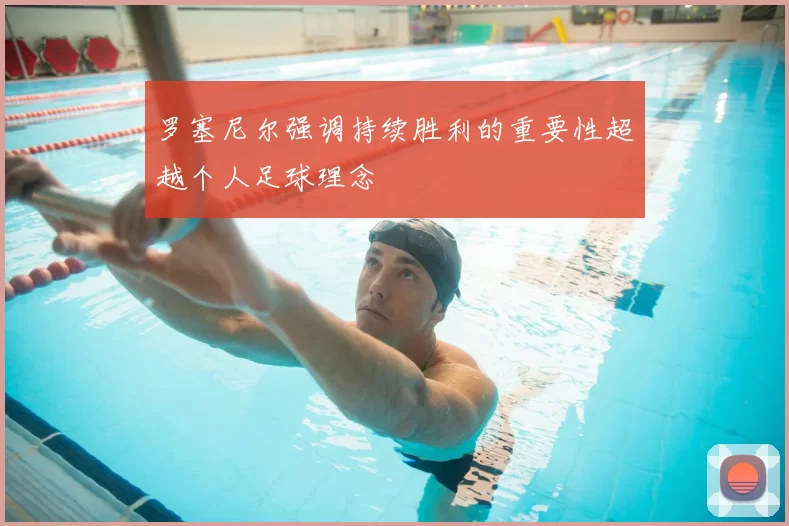 罗塞尼尔强调持续胜利的重要性超越个人足球理念