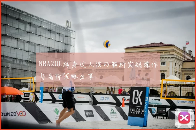NBA2OL转身过人技巧解析实战操作与高阶策略分享