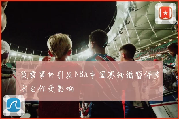 莫雷事件引发NBA中国赛转播暂停多方合作受影响