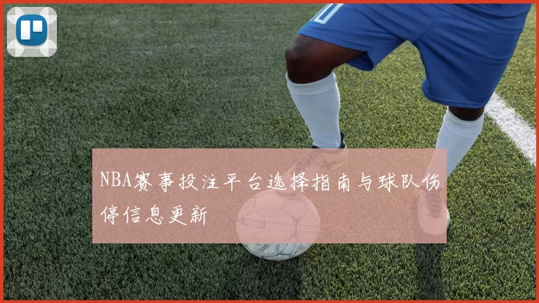 NBA赛事投注平台选择指南与球队伤停信息更新