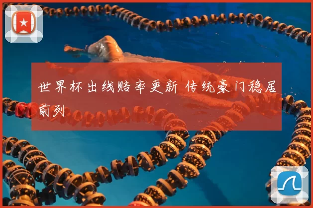 世界杯出线赔率更新 传统豪门稳居前列