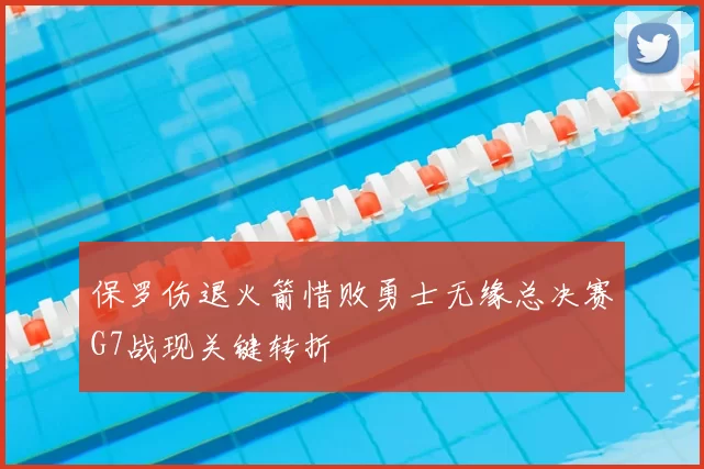 保罗伤退火箭惜败勇士无缘总决赛G7战现关键转折