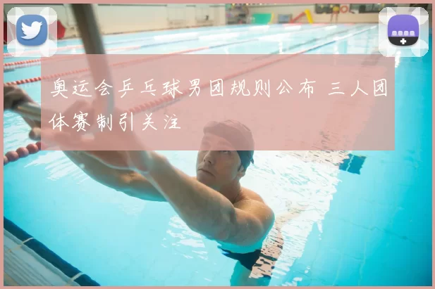 奥运会乒乓球男团规则公布 三人团体赛制引关注