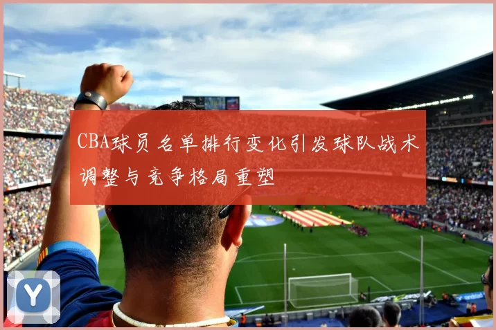 CBA球员名单排行变化引发球队战术调整与竞争格局重塑