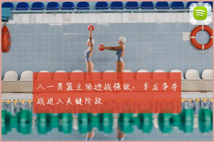 八一男篮主场迎战强敌，季后争夺战进入关键阶段