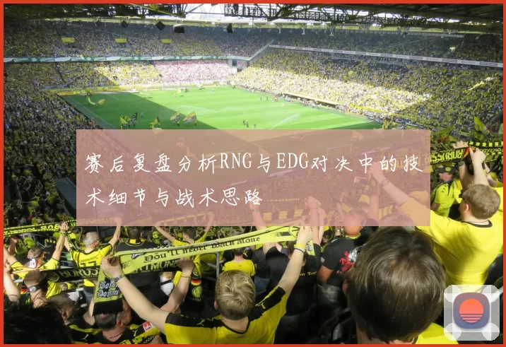 赛后复盘分析RNG与EDG对决中的技术细节与战术思路