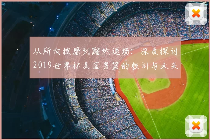 从所向披靡到黯然退场：深度探讨2019世界杯美国男篮的教训与未来影响