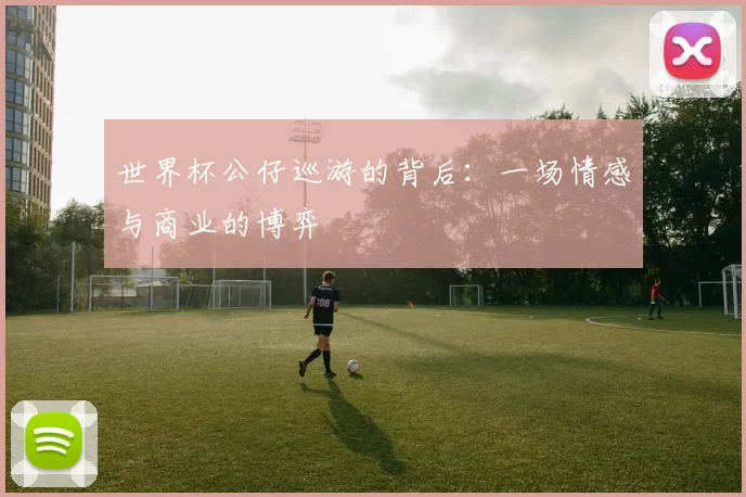 世界杯公仔巡游的背后:一场情感与商业的博弈